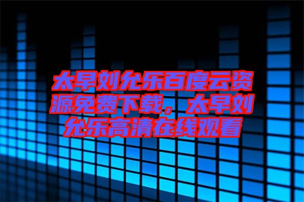 太早劉允樂百度云資源免費下載，太早劉允樂高清在線觀看