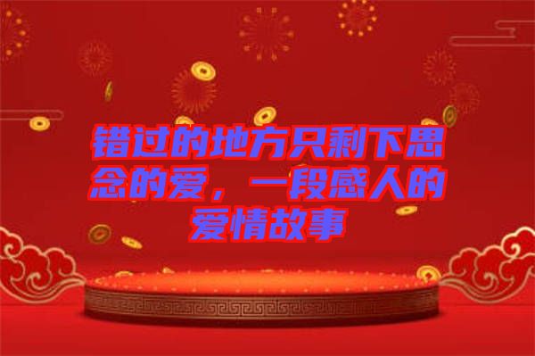 錯(cuò)過的地方只剩下思念的愛，一段感人的愛情故事