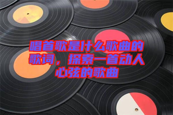 唱首歌是什么歌曲的歌詞，探索一首動(dòng)人心弦的歌曲