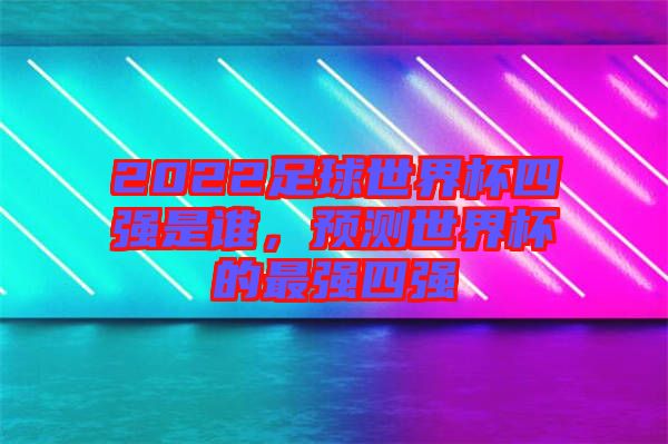 2022足球世界杯四強是誰，預(yù)測世界杯的最強四強