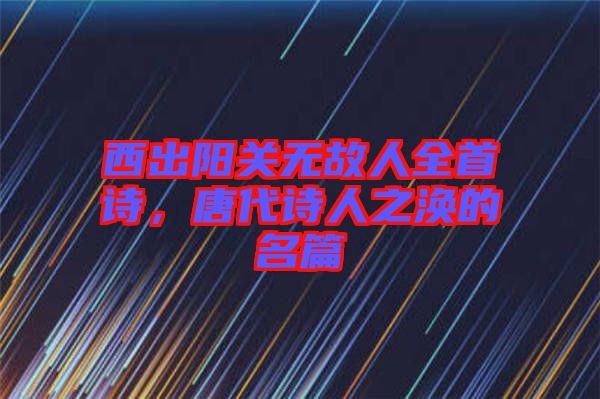 西出陽(yáng)關(guān)無故人全首詩(shī)，唐代詩(shī)人之渙的名篇