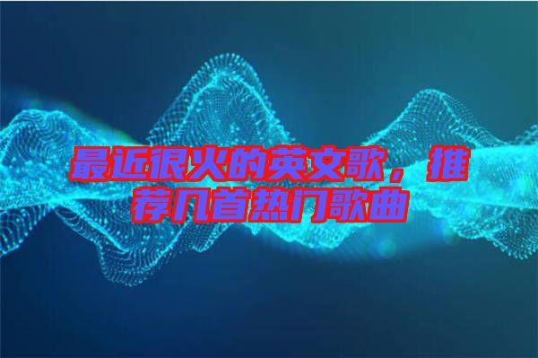 最近很火的英文歌，推薦幾首熱門歌曲