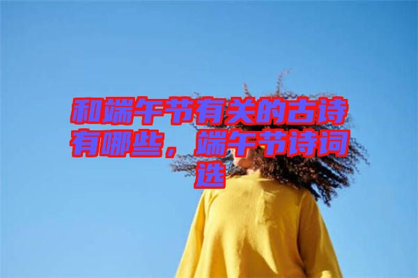 和端午節(jié)有關的古詩有哪些，端午節(jié)詩詞選