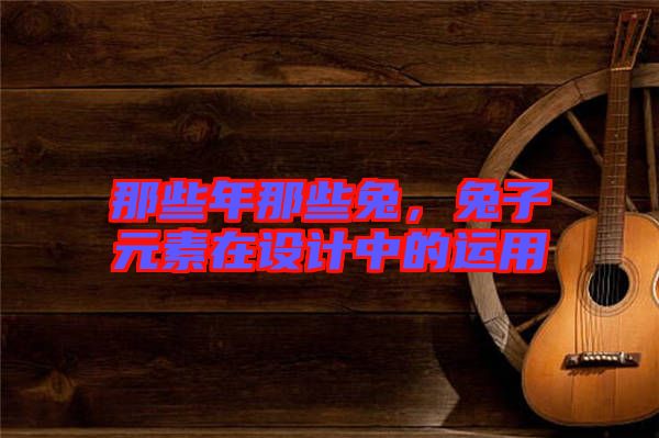 那些年那些兔，兔子元素在設(shè)計(jì)中的運(yùn)用