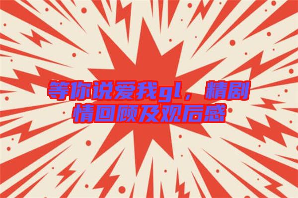 等你說愛我gl，精劇情回顧及觀后感