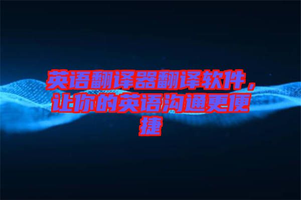 英語翻譯器翻譯軟件，讓你的英語溝通更便捷