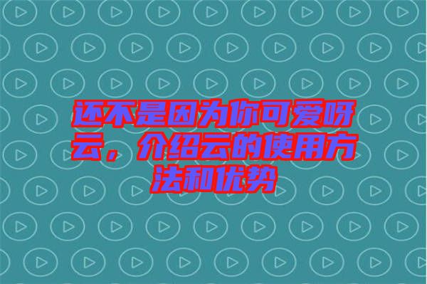 還不是因?yàn)槟憧蓯?ài)呀云，介紹云的使用方法和優(yōu)勢(shì)