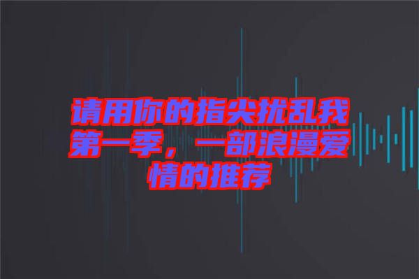 請(qǐng)用你的指尖擾亂我第一季，一部浪漫愛情的推薦