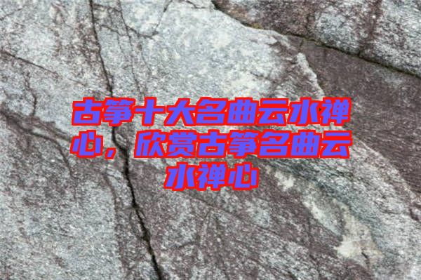 古箏十大名曲云水禪心，欣賞古箏名曲云水禪心