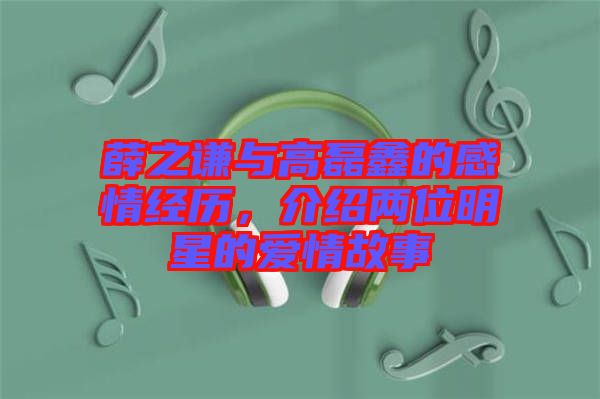 薛之謙與高磊鑫的感情經(jīng)歷，介紹兩位明星的愛情故事