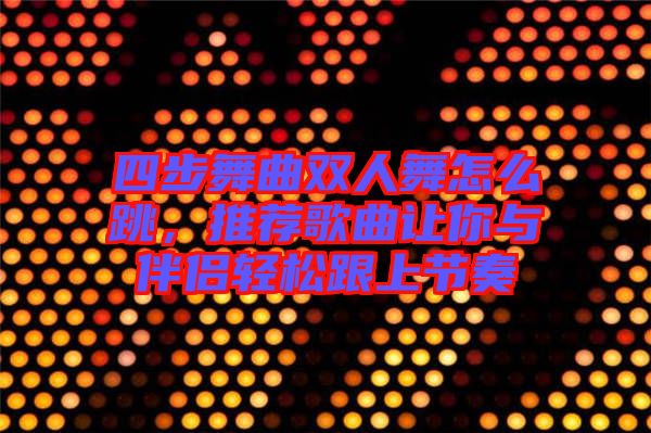 四步舞曲雙人舞怎么跳，推薦歌曲讓你與伴侶輕松跟上節(jié)奏