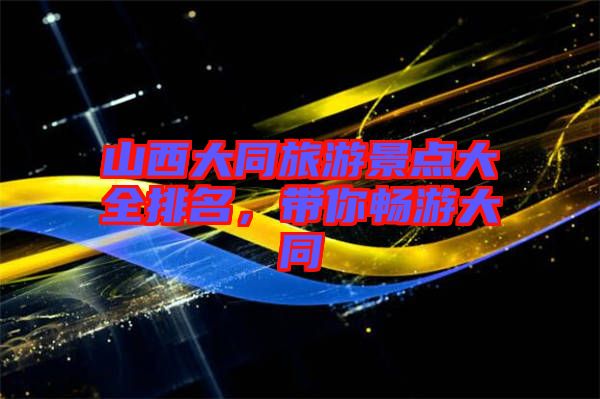 山西大同旅游景點(diǎn)大全排名，帶你暢游大同