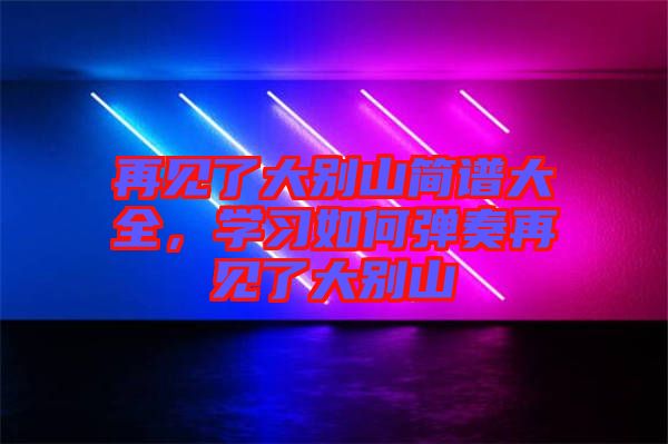 再見(jiàn)了大別山簡(jiǎn)譜大全，學(xué)習(xí)如何彈奏再見(jiàn)了大別山