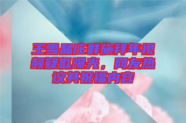 王雪晶莊群施拜年視頻疑似曝光，網(wǎng)友熱議其祝福內(nèi)容