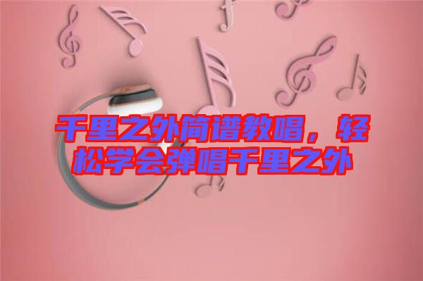 千里之外簡譜教唱，輕松學(xué)會彈唱千里之外
