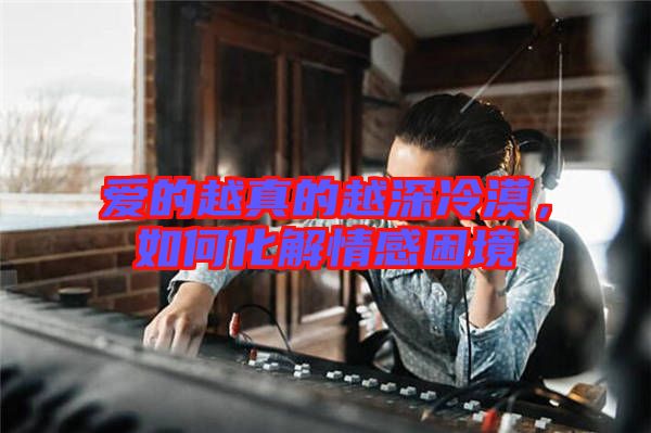 愛的越真的越深冷漠，如何化解情感困境