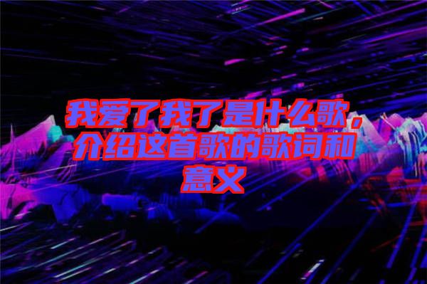 我愛了我了是什么歌，介紹這首歌的歌詞和意義
