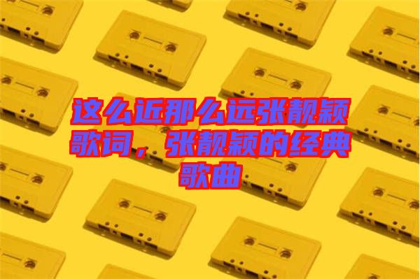 這么近那么遠張靚穎歌詞，張靚穎的經(jīng)典歌曲