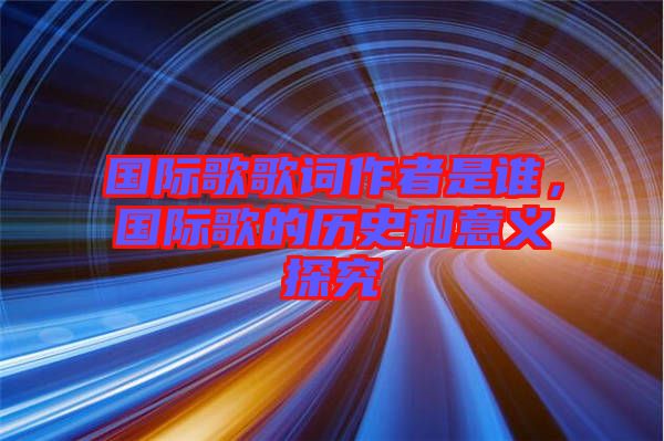 國(guó)際歌歌詞作者是誰，國(guó)際歌的歷史和意義探究