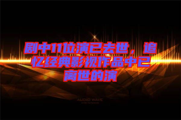 劇中11位演已去世，追憶經(jīng)典影視作品中已離世的演
