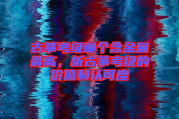 古箏考級哪個(gè)含金量最高，析古箏考級的價(jià)值和認(rèn)可度