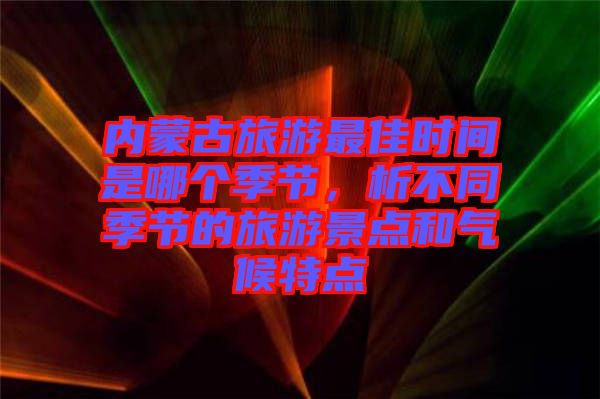 內蒙古旅游最佳時間是哪個季節(jié)，析不同季節(jié)的旅游景點和氣候特點