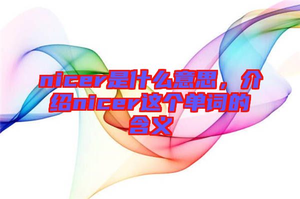 nicer是什么意思，介紹nicer這個(gè)單詞的含義