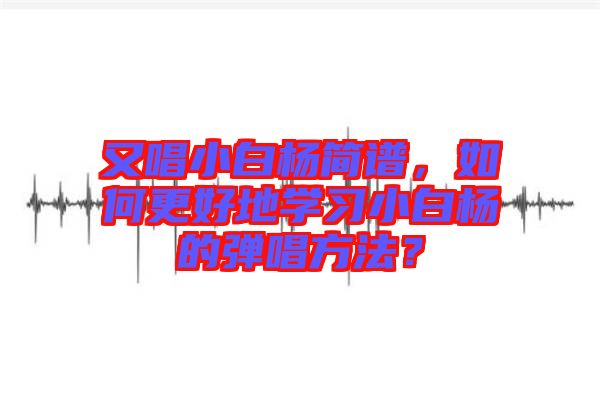 又唱小白楊簡譜，如何更好地學(xué)習(xí)小白楊的彈唱方法？