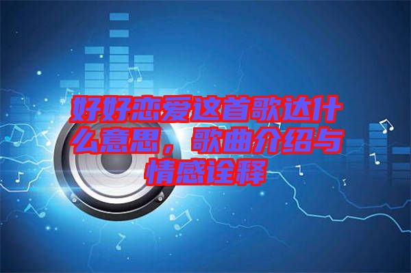 好好戀愛這首歌達(dá)什么意思，歌曲介紹與情感詮釋