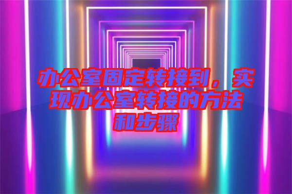辦公室固定轉(zhuǎn)接到，實現(xiàn)辦公室轉(zhuǎn)接的方法和步驟