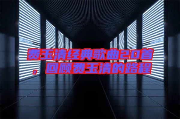 費(fèi)玉清經(jīng)典歌曲20首，回顧費(fèi)玉清的路程