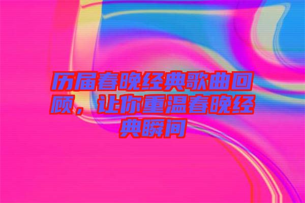 歷屆春晚經(jīng)典歌曲回顧，讓你重溫春晚經(jīng)典瞬間