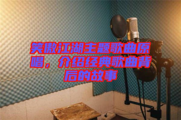 笑傲江湖主題歌曲原唱，介紹經(jīng)典歌曲背后的故事