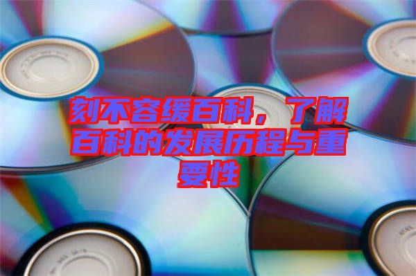 刻不容緩百科，了解百科的發(fā)展歷程與重要性