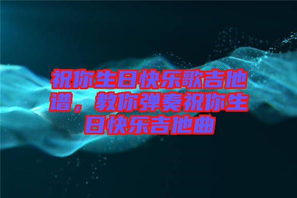 祝你生日快樂歌吉他譜，教你彈奏祝你生日快樂吉他曲