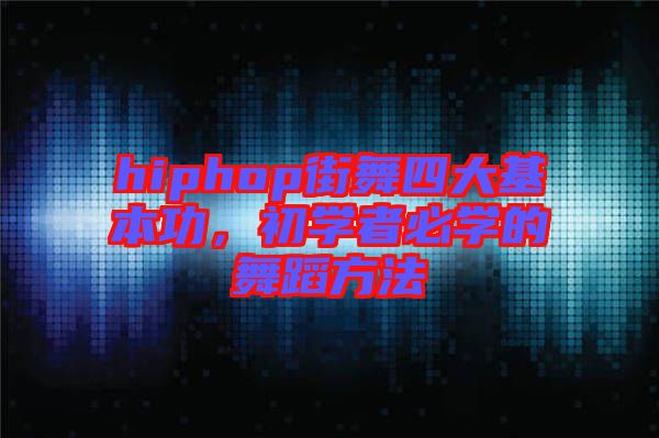 hiphop街舞四大基本功，初學者必學的舞蹈方法