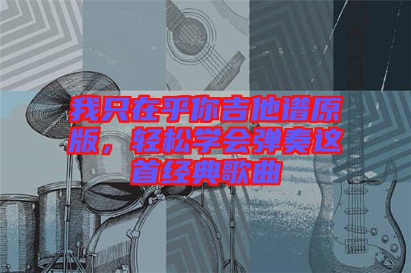 我只在乎你吉他譜原版，輕松學(xué)會(huì)彈奏這首經(jīng)典歌曲