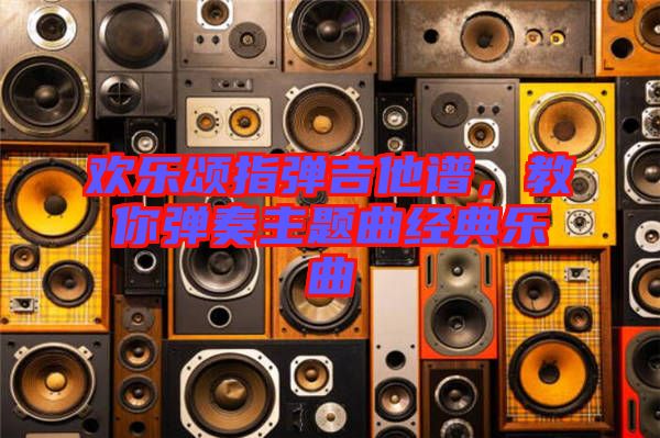 歡樂頌指彈吉他譜，教你彈奏主題曲經(jīng)典樂曲