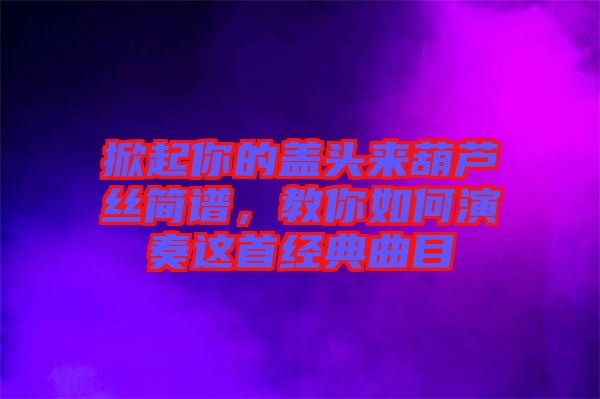 掀起你的蓋頭來(lái)葫蘆絲簡(jiǎn)譜，教你如何演奏這首經(jīng)典曲目