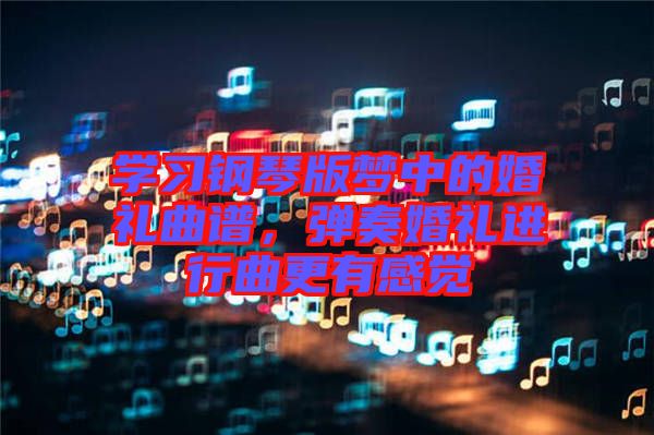 學(xué)習(xí)鋼琴版夢中的婚禮曲譜，彈奏婚禮進(jìn)行曲更有感覺