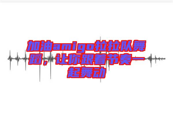 加油amigo拉拉隊舞蹈，讓你跟著節(jié)奏一起舞動