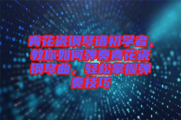 青花瓷鋼琴譜初學者，教你如何彈奏青花瓷鋼琴曲，輕松掌握彈奏技巧