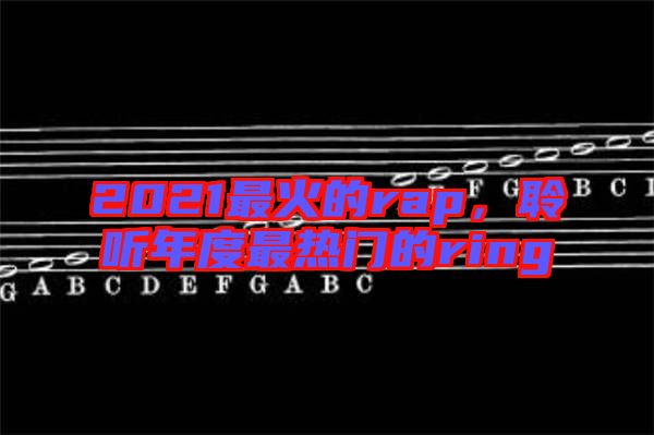 2021最火的rap，聆聽年度最熱門的ring