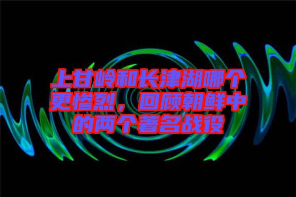 上甘嶺和長(zhǎng)津湖哪個(gè)更慘烈，回顧朝鮮中的兩個(gè)著名戰(zhàn)役