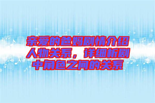 親愛(ài)的爸媽劇情介紹人物關(guān)系，詳細(xì)析劇中角色之間的關(guān)系