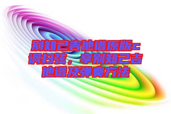 別知己吉他譜原版c調(diào)掃弦，享別知己吉他譜及彈奏方法
