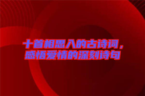 十首相思入的古詩詞，感悟愛情的深刻詩句