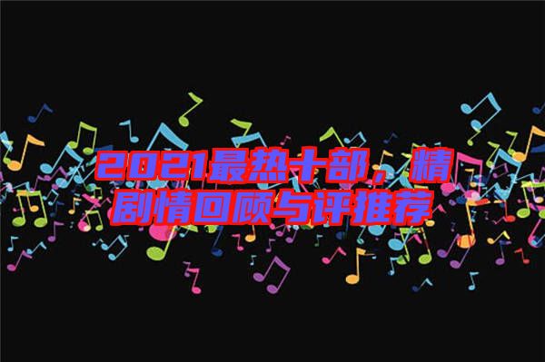 2021最熱十部，精劇情回顧與評(píng)推薦
