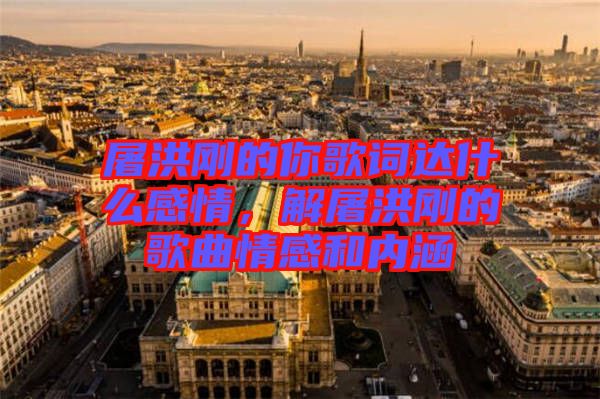 屠洪剛的你歌詞達(dá)什么感情，解屠洪剛的歌曲情感和內(nèi)涵
