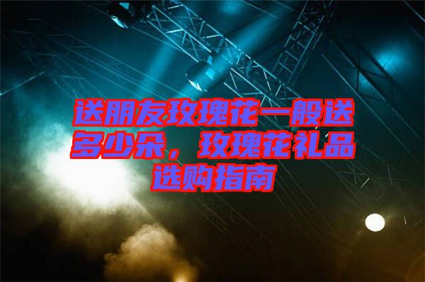 送朋友玫瑰花一般送多少朵，玫瑰花禮品選購(gòu)指南